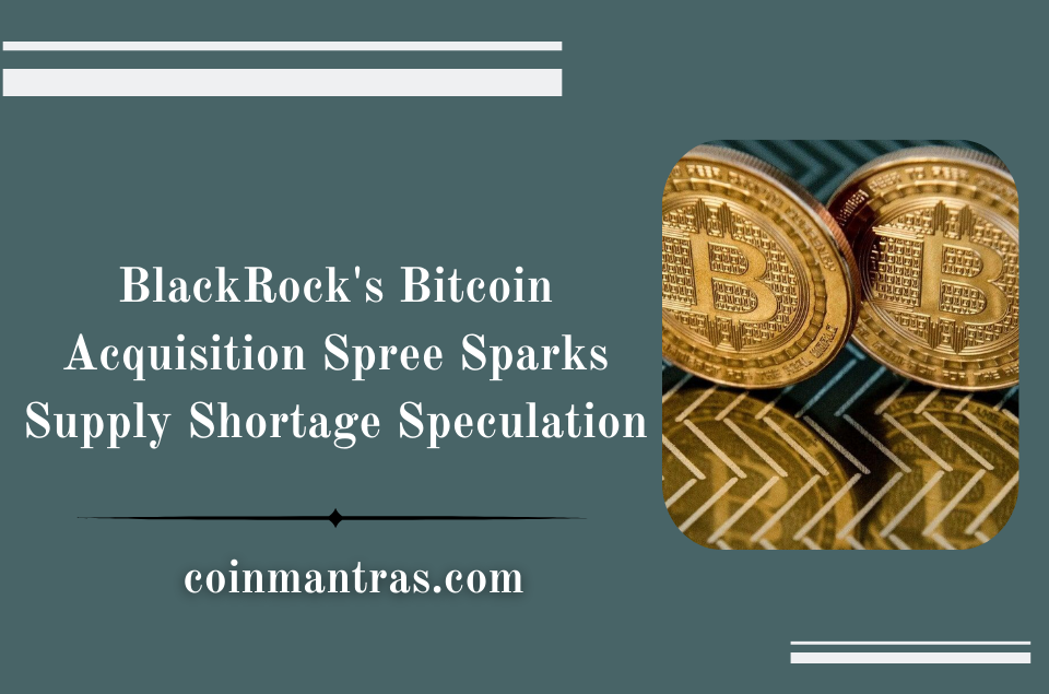 BlackRock's Bitcoin Acquisition Spree Sparks Supply Shortage Speculation