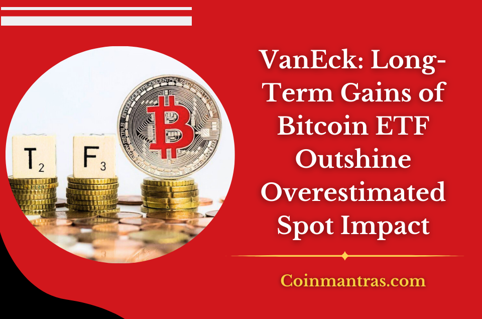 VanEck: Long-Term Gains of Bitcoin ETF Outshine Overestimated Spot Impact