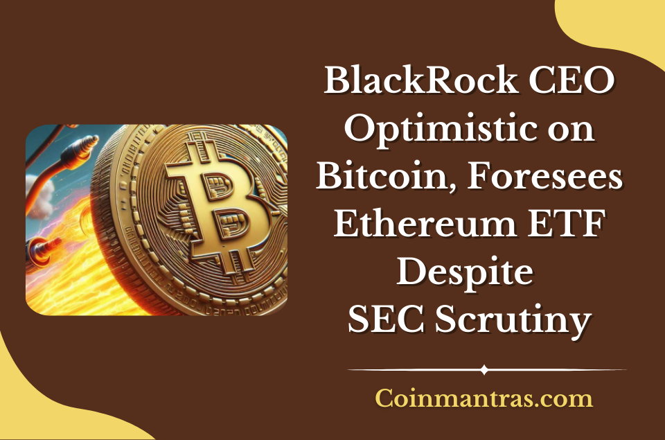 BlackRock CEO Optimistic on Bitcoin, Foresees Ethereum ETF Despite SEC Scrutiny