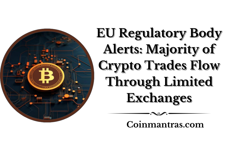 EU Regulatory Body Alerts: Majority of Crypto Trades Flow Through Limited Exchanges